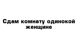 Сдам комнату одинокой женщине  